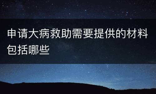 申请大病救助需要提供的材料包括哪些