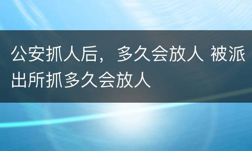 公安抓人后，多久会放人 被派出所抓多久会放人