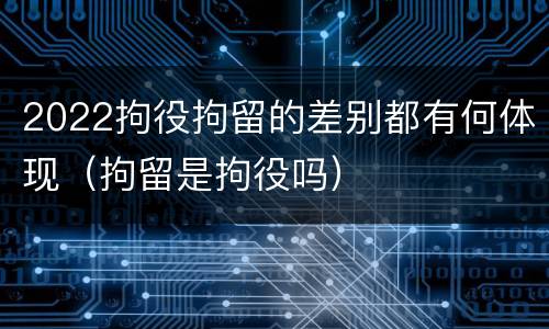 2022拘役拘留的差别都有何体现（拘留是拘役吗）