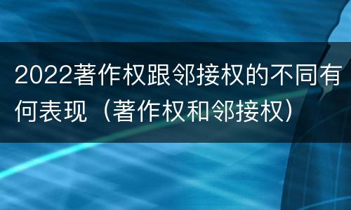 2022著作权跟邻接权的不同有何表现（著作权和邻接权）