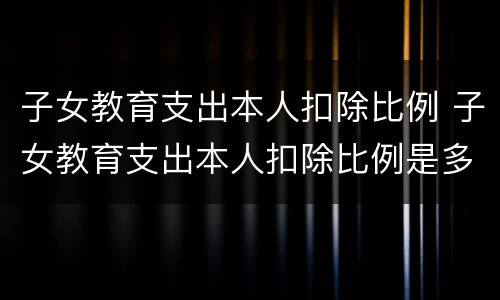 子女教育支出本人扣除比例 子女教育支出本人扣除比例是多少
