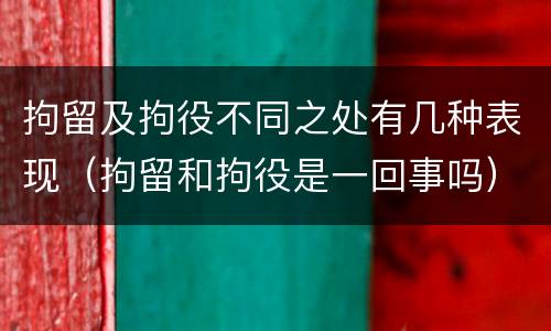 拘留及拘役不同之处有几种表现（拘留和拘役是一回事吗）