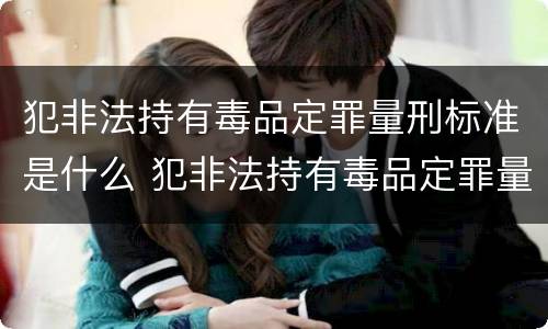 犯非法持有毒品定罪量刑标准是什么 犯非法持有毒品定罪量刑标准是什么