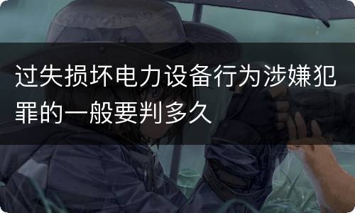 过失损坏电力设备行为涉嫌犯罪的一般要判多久