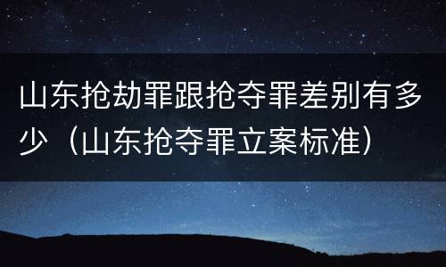 山东抢劫罪跟抢夺罪差别有多少（山东抢夺罪立案标准）