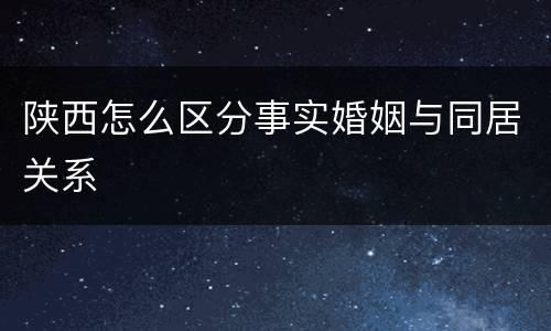 陕西怎么区分事实婚姻与同居关系