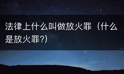 法律上什么叫做放火罪（什么是放火罪?）