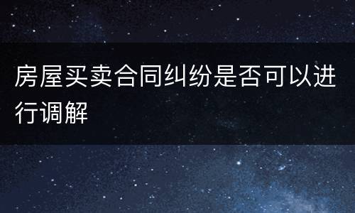 房屋买卖合同纠纷是否可以进行调解
