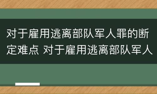 对于雇用逃离部队军人罪的断定难点 对于雇用逃离部队军人罪的断定难点有哪些