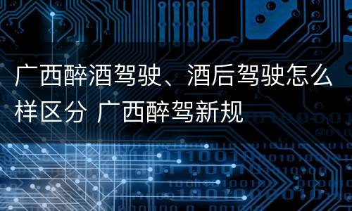 广西醉酒驾驶、酒后驾驶怎么样区分 广西醉驾新规