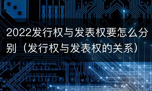 2022发行权与发表权要怎么分别（发行权与发表权的关系）