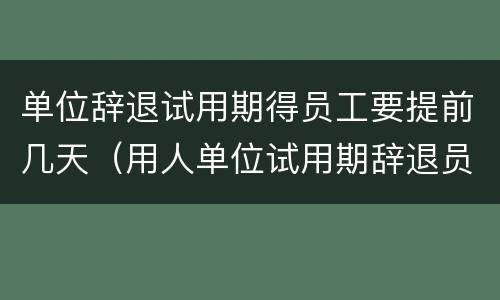 单位辞退试用期得员工要提前几天（用人单位试用期辞退员工需要提前几天）