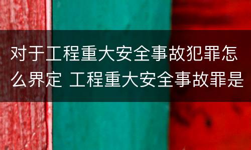 对于工程重大安全事故犯罪怎么界定 工程重大安全事故罪是什么犯罪
