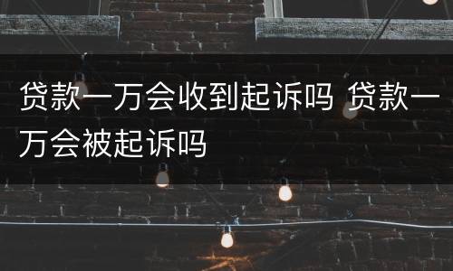贷款一万会收到起诉吗 贷款一万会被起诉吗