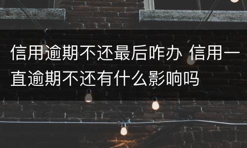 信用逾期不还最后咋办 信用一直逾期不还有什么影响吗