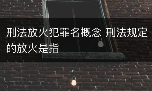 刑法放火犯罪名概念 刑法规定的放火是指