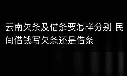 云南欠条及借条要怎样分别 民间借钱写欠条还是借条