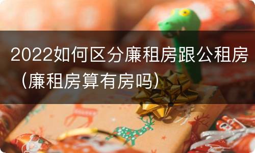 2022如何区分廉租房跟公租房（廉租房算有房吗）