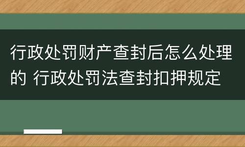 行政处罚财产查封后怎么处理的 行政处罚法查封扣押规定
