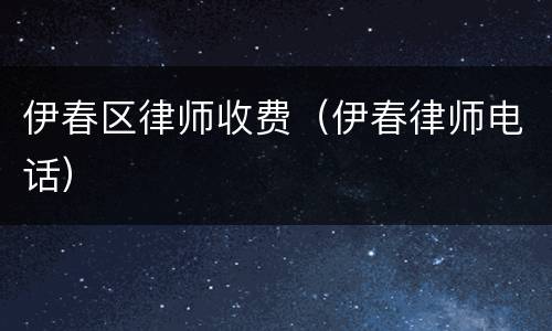 伊春区律师收费（伊春律师电话）