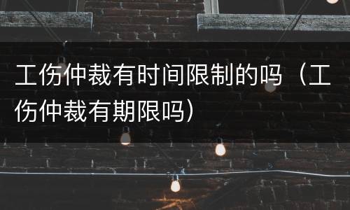 工伤仲裁有时间限制的吗（工伤仲裁有期限吗）