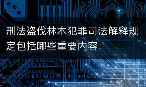刑法盗伐林木犯罪司法解释规定包括哪些重要内容