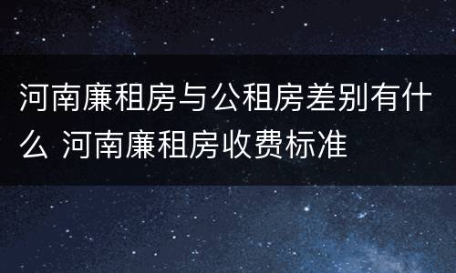 河南廉租房与公租房差别有什么 河南廉租房收费标准