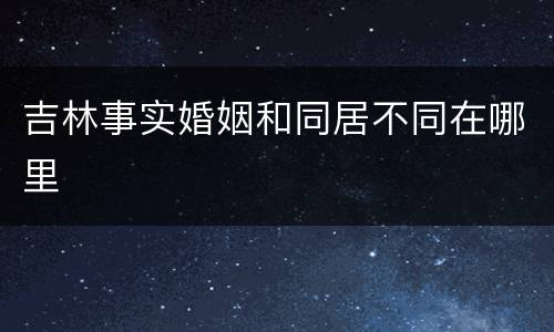 吉林事实婚姻和同居不同在哪里