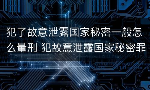 犯了故意泄露国家秘密一般怎么量刑 犯故意泄露国家秘密罪