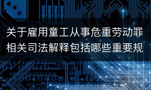 关于雇用童工从事危重劳动罪相关司法解释包括哪些重要规定