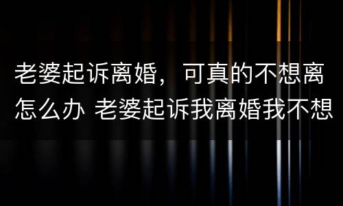 老婆起诉离婚，可真的不想离怎么办 老婆起诉我离婚我不想离怎么办