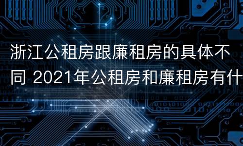 浙江公租房跟廉租房的具体不同 2021年公租房和廉租房有什么区别