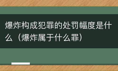 爆炸构成犯罪的处罚幅度是什么（爆炸属于什么罪）