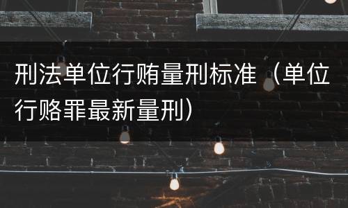 刑法单位行贿量刑标准（单位行赂罪最新量刑）