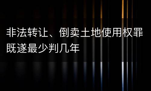 非法转让、倒卖土地使用权罪既遂最少判几年