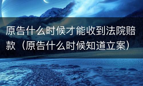原告什么时候才能收到法院赔款（原告什么时候知道立案）