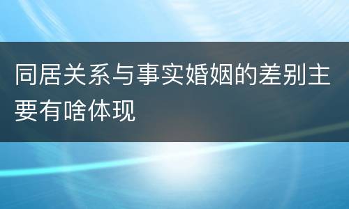 同居关系与事实婚姻的差别主要有啥体现