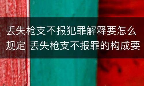 丢失枪支不报犯罪解释要怎么规定 丢失枪支不报罪的构成要件