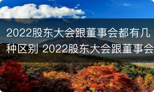 2022股东大会跟董事会都有几种区别 2022股东大会跟董事会都有几种区别呢