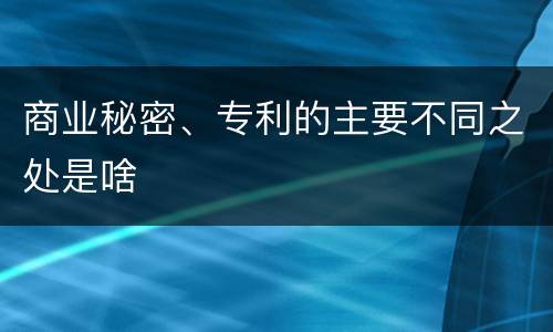 商业秘密、专利的主要不同之处是啥