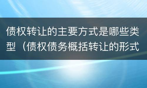 债权转让的主要方式是哪些类型（债权债务概括转让的形式有）