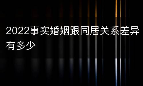 2022事实婚姻跟同居关系差异有多少