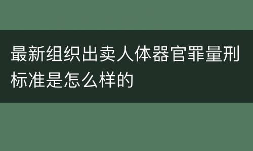 最新组织出卖人体器官罪量刑标准是怎么样的
