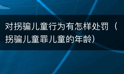 对拐骗儿童行为有怎样处罚（拐骗儿童罪儿童的年龄）
