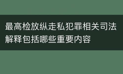 最高检放纵走私犯罪相关司法解释包括哪些重要内容