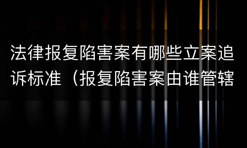 法律报复陷害案有哪些立案追诉标准（报复陷害案由谁管辖）