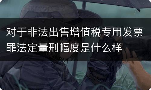 对于非法出售增值税专用发票罪法定量刑幅度是什么样