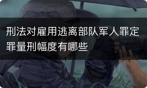 刑法对雇用逃离部队军人罪定罪量刑幅度有哪些