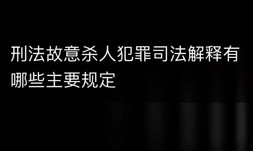 刑法故意杀人犯罪司法解释有哪些主要规定