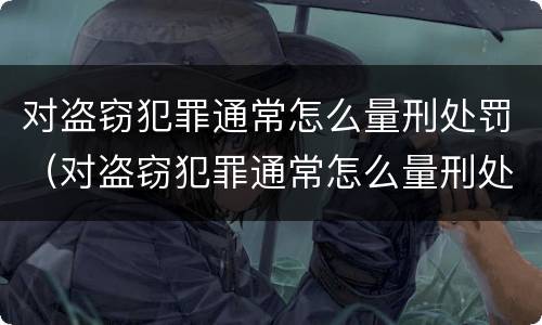 对盗窃犯罪通常怎么量刑处罚（对盗窃犯罪通常怎么量刑处罚标准）